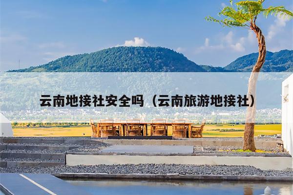 云南地接社安全吗（云南旅游地接社）