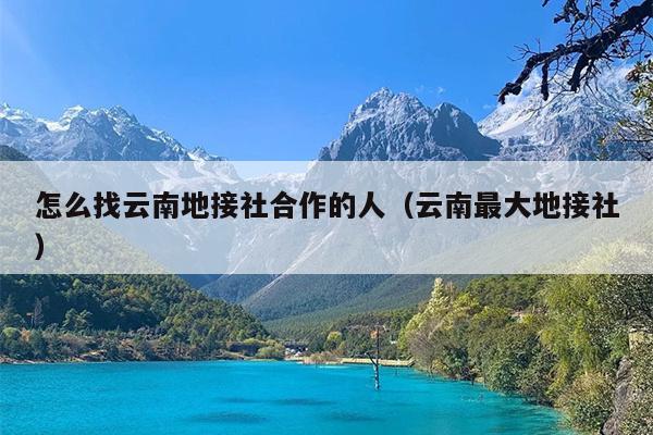 怎么找云南地接社合作的人（云南最大地接社）