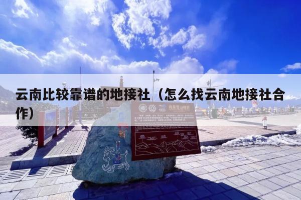 云南比较靠谱的地接社（怎么找云南地接社合作）