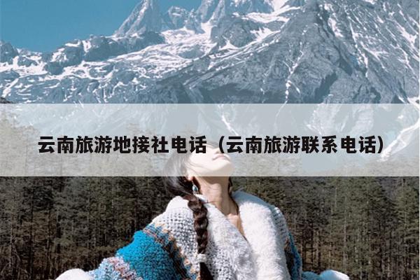云南旅游地接社电话（云南旅游联系电话）