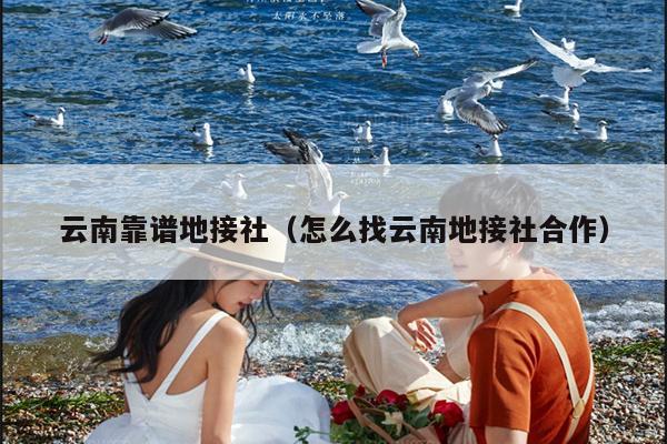 云南靠谱地接社（怎么找云南地接社合作）