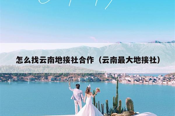 怎么找云南地接社合作（云南最大地接社）