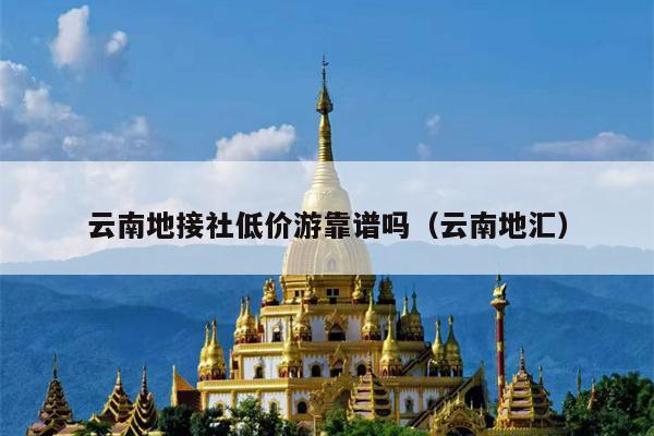 云南地接社低价游靠谱吗（云南地汇）