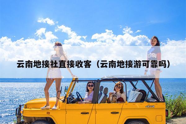 云南地接社直接收客（云南地接游可靠吗）