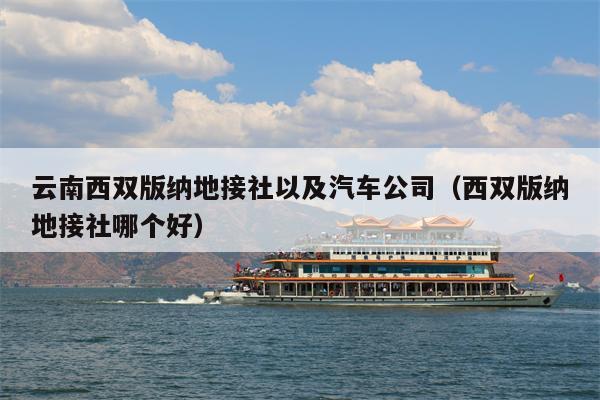 云南西双版纳地接社以及汽车公司（西双版纳地接社哪个好）