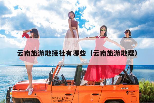 云南旅游地接社有哪些（云南旅游地理）