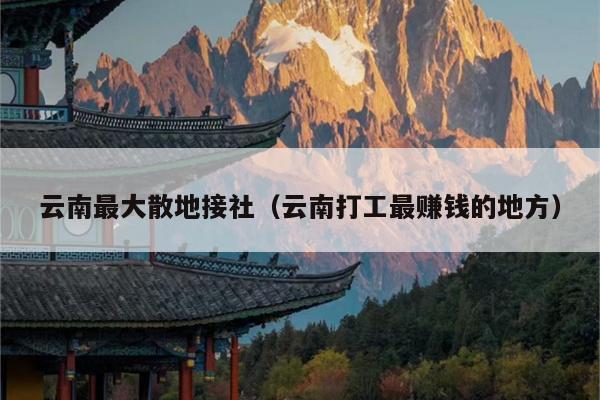 云南最大散地接社（云南打工最赚钱的地方）