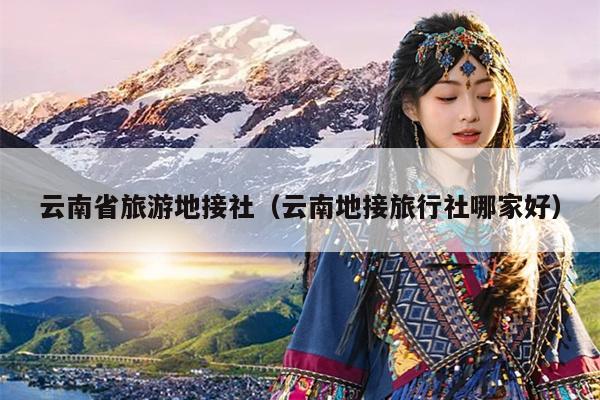 云南省旅游地接社（云南地接旅行社哪家好）