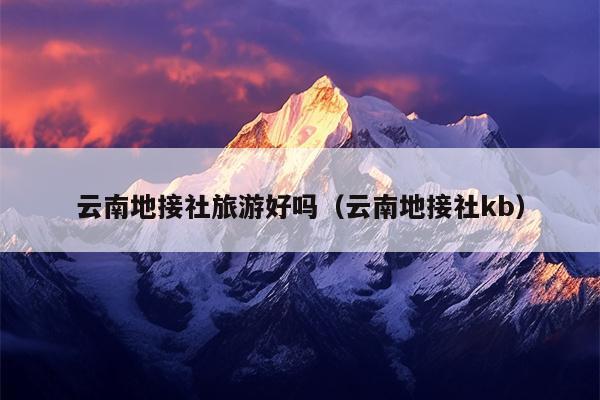 云南地接社旅游好吗（云南地接社kb）