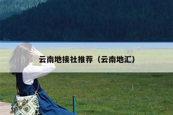 云南地接社推荐（云南地汇）