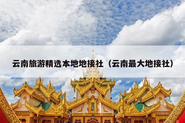 云南旅游精选本地地接社（云南最大地接社）