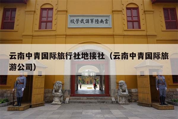 云南中青国际旅行社地接社（云南中青国际旅游公司）