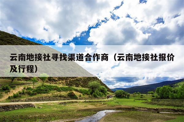 云南地接社寻找渠道合作商（云南地接社报价及行程）