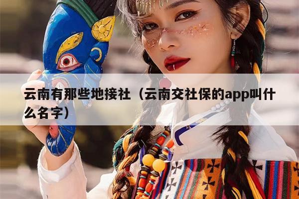 云南有那些地接社（云南交社保的app叫什么名字）