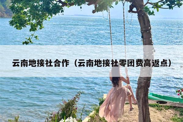云南地接社合作（云南地接社零团费高返点）
