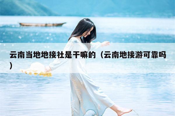 云南当地地接社是干嘛的（云南地接游可靠吗）