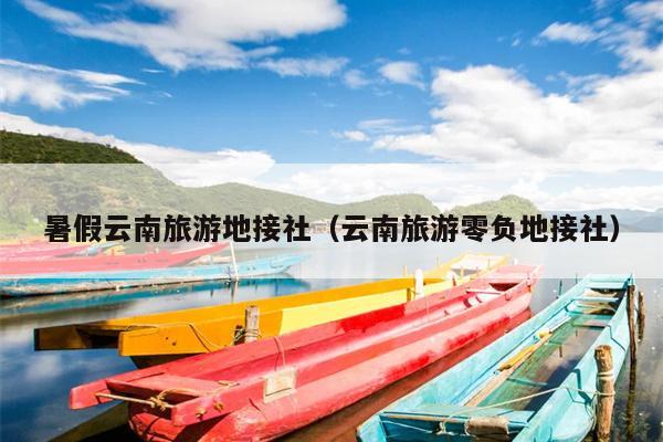 暑假云南旅游地接社（云南旅游零负地接社）