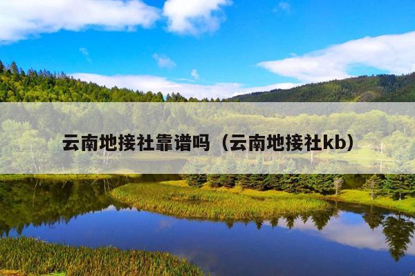 云南地接社靠谱吗（云南地接社kb）