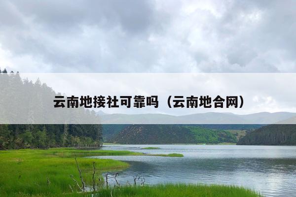 云南地接社可靠吗（云南地合网）
