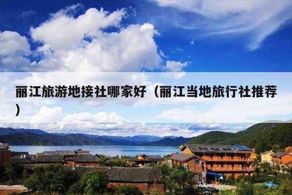 丽江旅游地接社哪家好（丽江当地旅行社推荐）