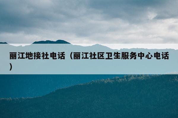 丽江地接社电话（丽江社区卫生服务中心电话）