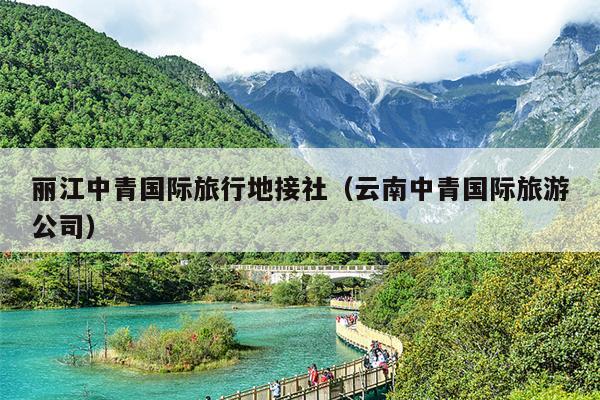 丽江中青国际旅行地接社（云南中青国际旅游公司）