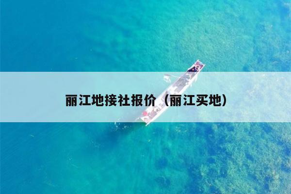 丽江地接社报价（丽江买地）