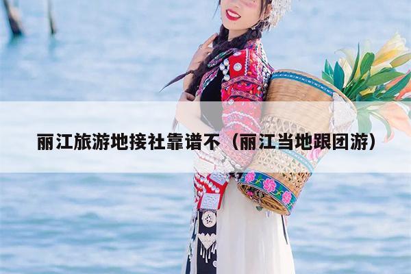 丽江旅游地接社靠谱不（丽江当地跟团游）