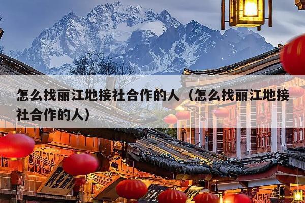 怎么找丽江地接社合作的人（怎么找丽江地接社合作的人）