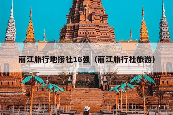 丽江旅行地接社16强（丽江旅行社旅游）
