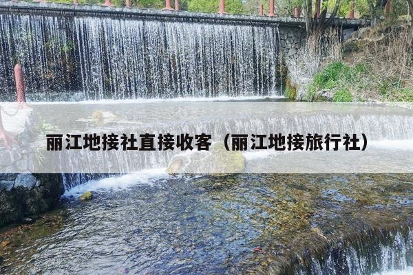 丽江地接社直接收客（丽江地接旅行社）