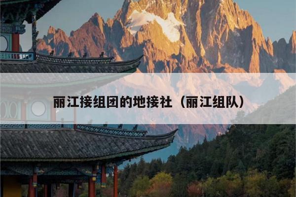 丽江接组团的地接社（丽江组队）