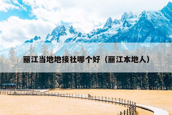 丽江当地地接社哪个好（丽江本地人）