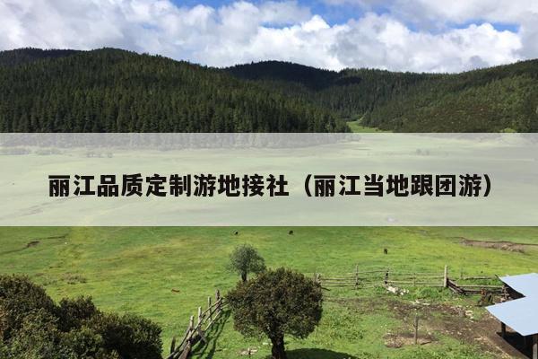 丽江品质定制游地接社（丽江当地跟团游）