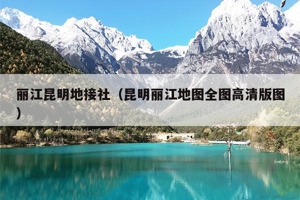 丽江昆明地接社（昆明丽江地图全图高清版图）