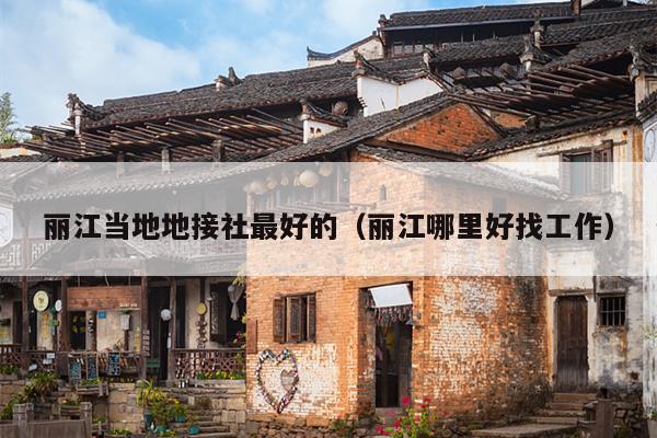 丽江当地地接社最好的（丽江哪里好找工作）