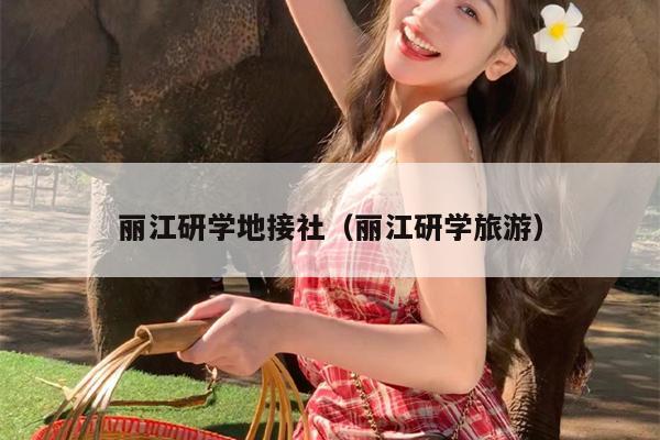 丽江研学地接社（丽江研学旅游）