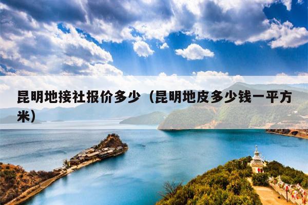 昆明地接社报价多少（昆明地皮多少钱一平方米）