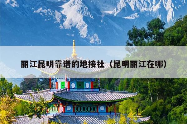 丽江昆明靠谱的地接社（昆明丽江在哪）