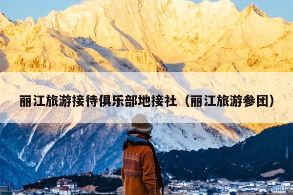 丽江旅游接待俱乐部地接社（丽江旅游参团）