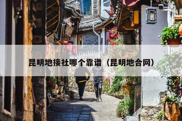 昆明地接社哪个靠谱（昆明地合网）