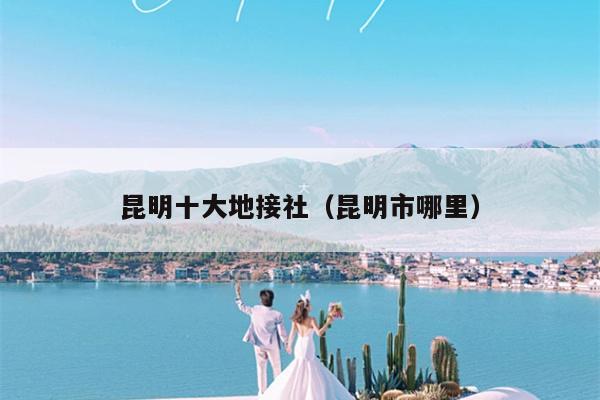 昆明十大地接社（昆明市哪里）