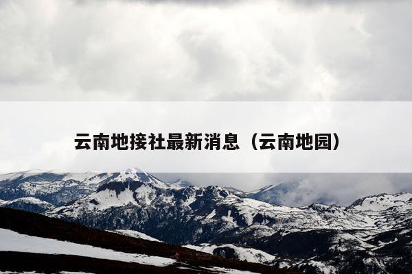云南地接社最新消息（云南地园）