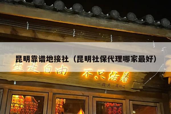 昆明靠谱地接社（昆明社保代理哪家最好）