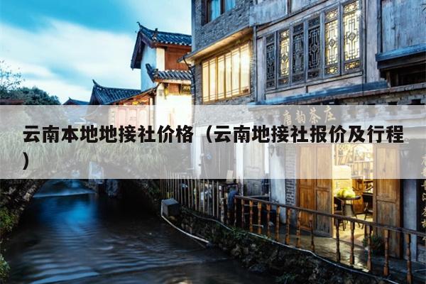 云南本地地接社价格（云南地接社报价及行程）