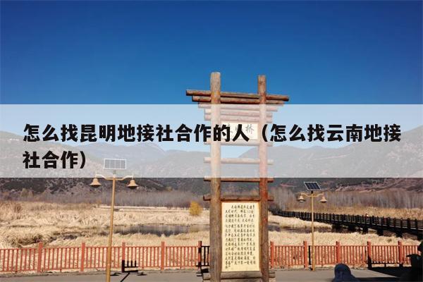 怎么找昆明地接社合作的人（怎么找云南地接社合作）