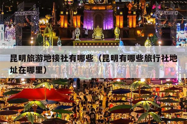 昆明旅游地接社有哪些（昆明有哪些旅行社地址在哪里）