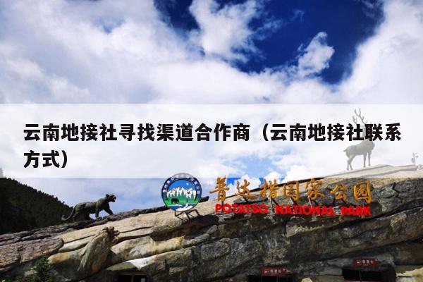 云南地接社寻找渠道合作商（云南地接社联系方式）