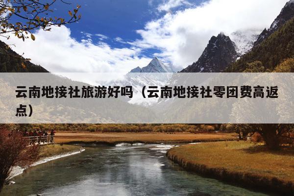 云南地接社旅游好吗（云南地接社零团费高返点）