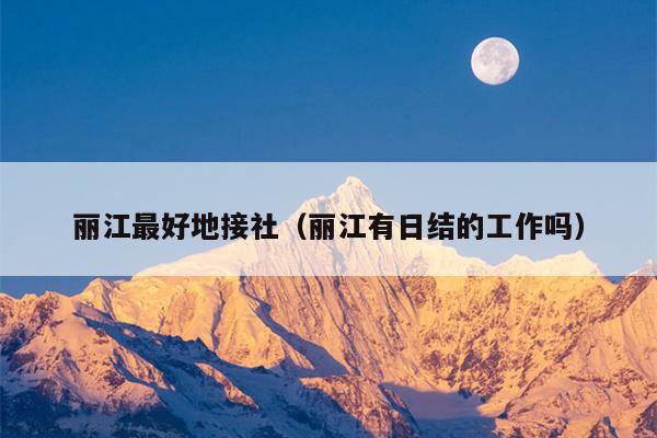丽江最好地接社（丽江有日结的工作吗）